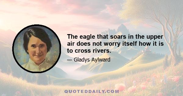 The eagle that soars in the upper air does not worry itself how it is to cross rivers.