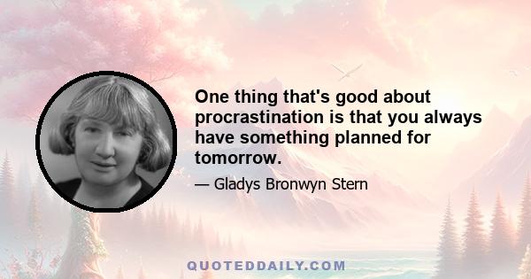 One thing that's good about procrastination is that you always have something planned for tomorrow.