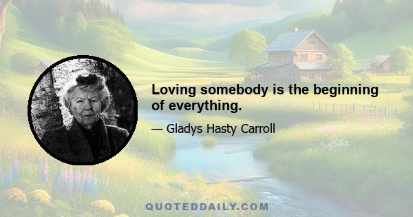 Loving somebody is the beginning of everything.