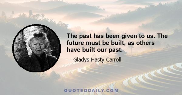 The past has been given to us. The future must be built, as others have built our past.