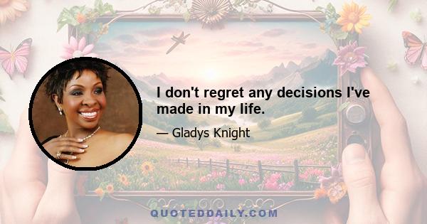 I don't regret any decisions I've made in my life.