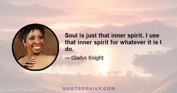 Soul is just that inner spirit. I use that inner spirit for whatever it is I do.