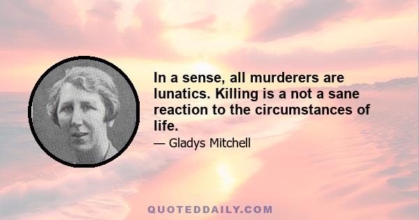 In a sense, all murderers are lunatics. Killing is a not a sane reaction to the circumstances of life.