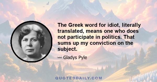 The Greek word for idiot, literally translated, means one who does not participate in politics. That sums up my conviction on the subject.