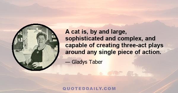 A cat is, by and large, sophisticated and complex, and capable of creating three-act plays around any single piece of action.