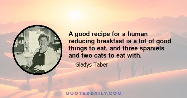 A good recipe for a human reducing breakfast is a lot of good things to eat, and three spaniels and two cats to eat with.