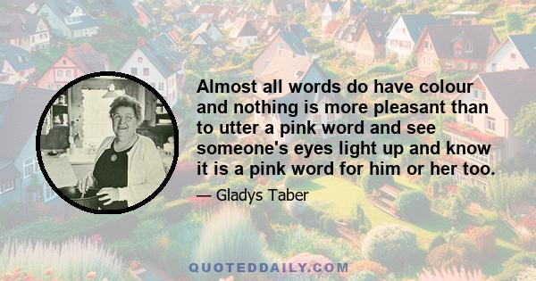 Almost all words do have colour and nothing is more pleasant than to utter a pink word and see someone's eyes light up and know it is a pink word for him or her too.