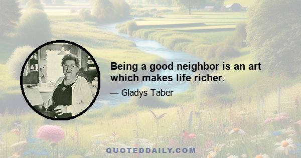 Being a good neighbor is an art which makes life richer.