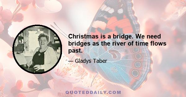 Christmas is a bridge. We need bridges as the river of time flows past.