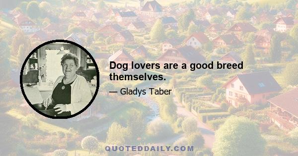 Dog lovers are a good breed themselves.