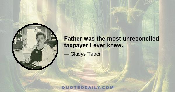 Father was the most unreconciled taxpayer I ever knew.