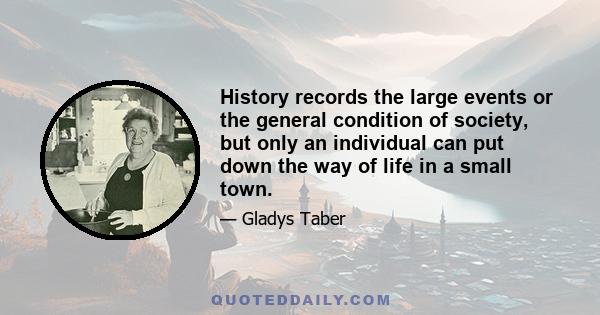 History records the large events or the general condition of society, but only an individual can put down the way of life in a small town.