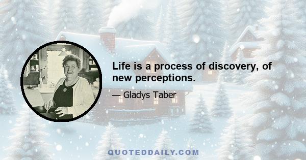 Life is a process of discovery, of new perceptions.