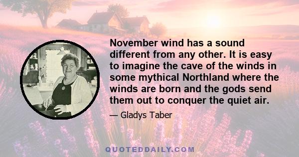 November wind has a sound different from any other. It is easy to imagine the cave of the winds in some mythical Northland where the winds are born and the gods send them out to conquer the quiet air.