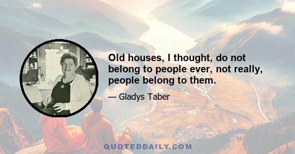 Old houses, I thought, do not belong to people ever, not really, people belong to them.