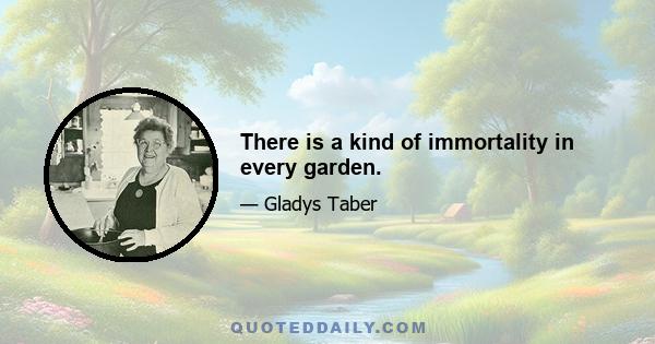 There is a kind of immortality in every garden.