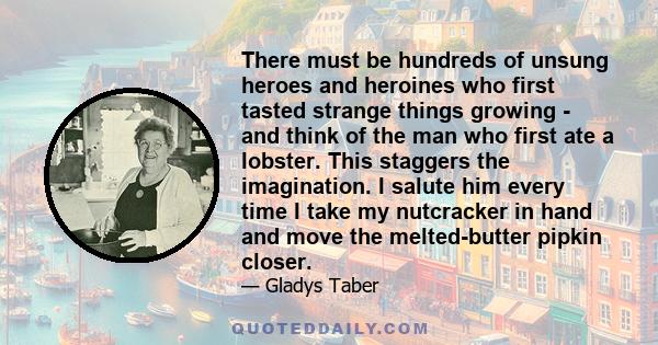 There must be hundreds of unsung heroes and heroines who first tasted strange things growing - and think of the man who first ate a lobster. This staggers the imagination. I salute him every time I take my nutcracker in 