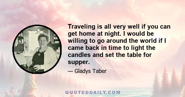 Traveling is all very well if you can get home at night. I would be willing to go around the world if I came back in time to light the candles and set the table for supper.