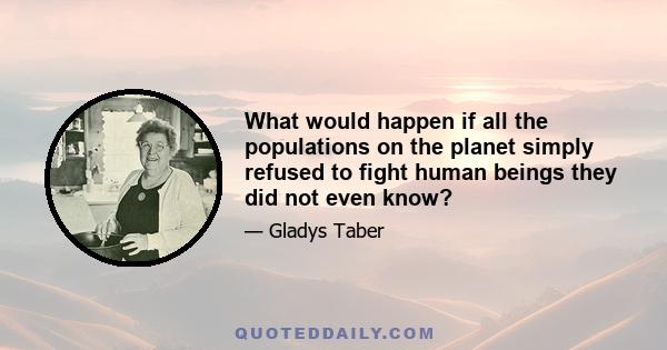 What would happen if all the populations on the planet simply refused to fight human beings they did not even know?