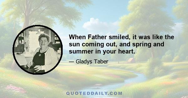 When Father smiled, it was like the sun coming out, and spring and summer in your heart.