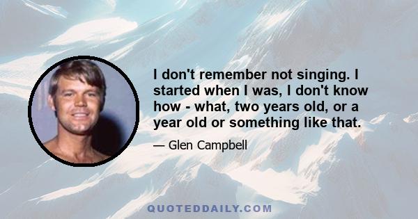 I don't remember not singing. I started when I was, I don't know how - what, two years old, or a year old or something like that.