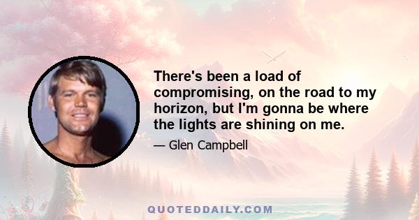 There's been a load of compromising, on the road to my horizon, but I'm gonna be where the lights are shining on me.