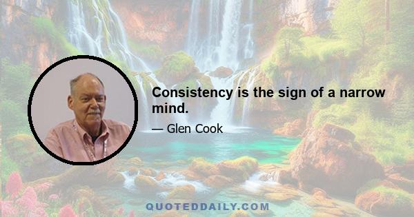 Consistency is the sign of a narrow mind.