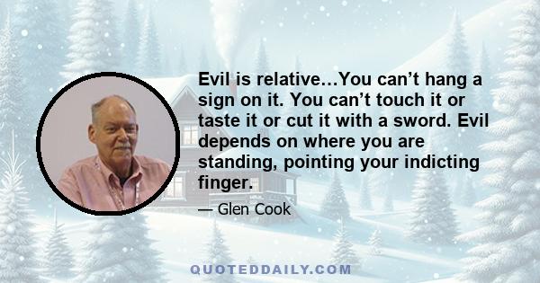 Evil is relative…You can’t hang a sign on it. You can’t touch it or taste it or cut it with a sword. Evil depends on where you are standing, pointing your indicting finger.