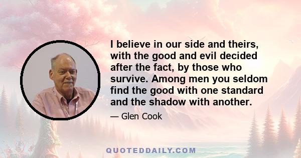 I believe in our side and theirs, with the good and evil decided after the fact, by those who survive. Among men you seldom find the good with one standard and the shadow with another.