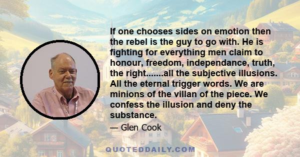 If one chooses sides on emotion then the rebel is the guy to go with. He is fighting for everything men claim to honour, freedom, independance, truth, the right.......all the subjective illusions. All the eternal