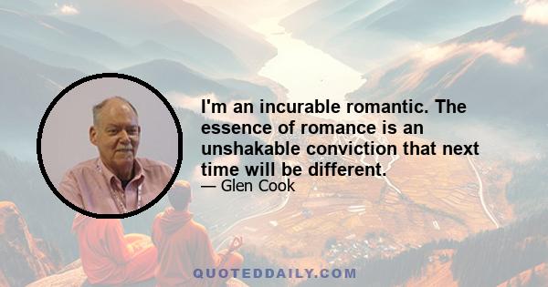 I'm an incurable romantic. The essence of romance is an unshakable conviction that next time will be different.