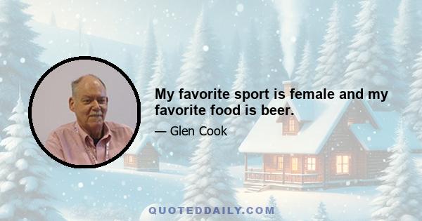 My favorite sport is female and my favorite food is beer.