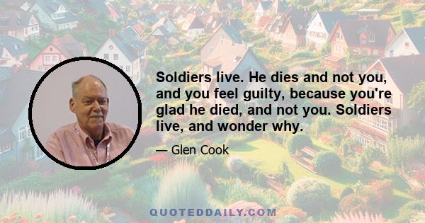 Soldiers live. He dies and not you, and you feel guilty, because you're glad he died, and not you. Soldiers live, and wonder why.