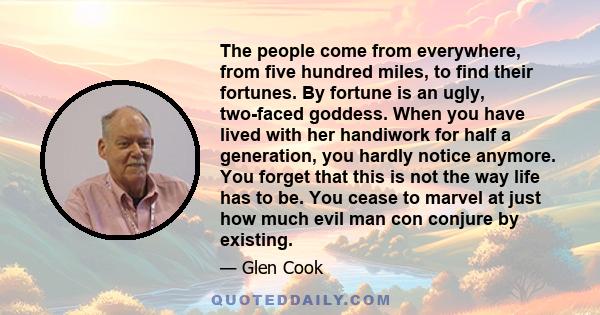 The people come from everywhere, from five hundred miles, to find their fortunes. By fortune is an ugly, two-faced goddess. When you have lived with her handiwork for half a generation, you hardly notice anymore. You