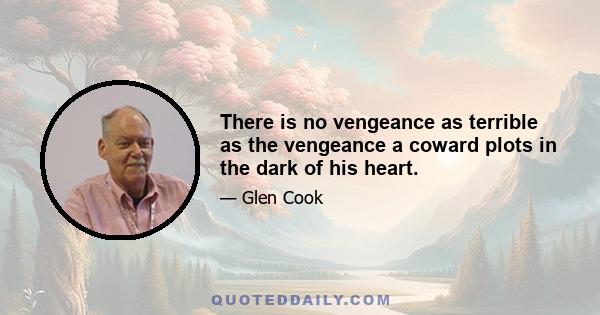 There is no vengeance as terrible as the vengeance a coward plots in the dark of his heart.