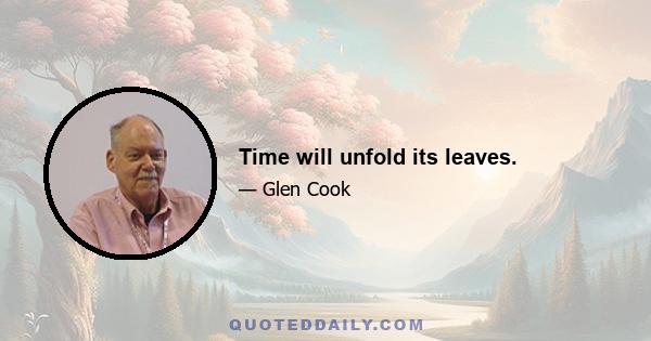 Time will unfold its leaves.