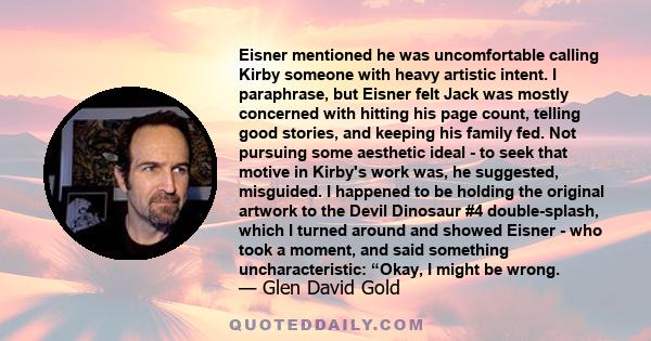 Eisner mentioned he was uncomfortable calling Kirby someone with heavy artistic intent. I paraphrase, but Eisner felt Jack was mostly concerned with hitting his page count, telling good stories, and keeping his family