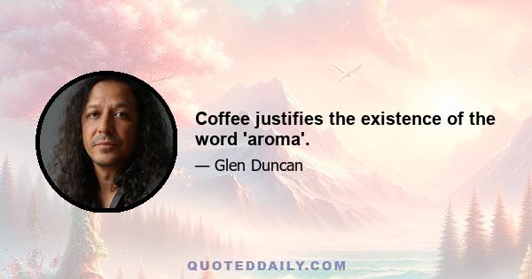 Coffee justifies the existence of the word 'aroma'.