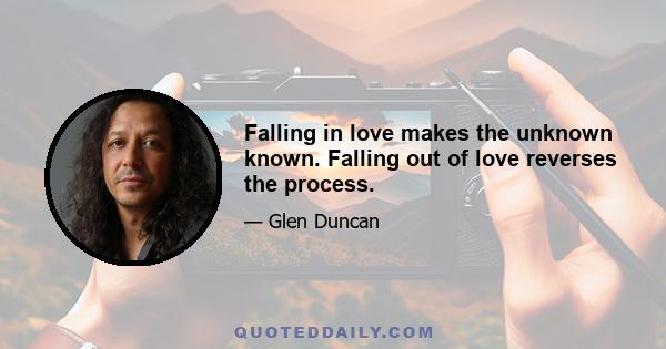 Falling in love makes the unknown known. Falling out of love reverses the process.