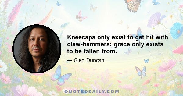 Kneecaps only exist to get hit with claw-hammers; grace only exists to be fallen from.