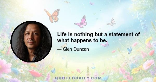 Life is nothing but a statement of what happens to be.