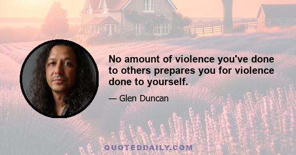 No amount of violence you've done to others prepares you for violence done to yourself.