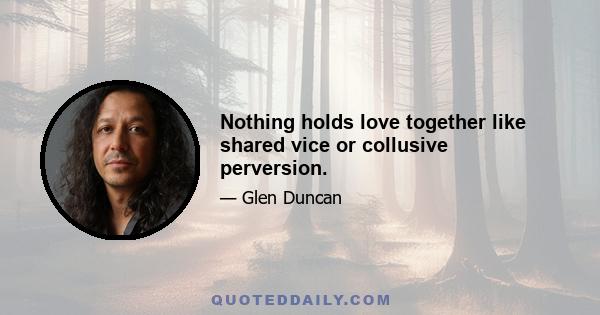 Nothing holds love together like shared vice or collusive perversion.