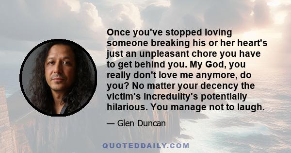 Once you've stopped loving someone breaking his or her heart's just an unpleasant chore you have to get behind you. My God, you really don't love me anymore, do you? No matter your decency the victim's incredulity's