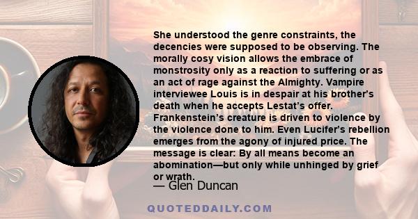 She understood the genre constraints, the decencies were supposed to be observing. The morally cosy vision allows the embrace of monstrosity only as a reaction to suffering or as an act of rage against the Almighty.