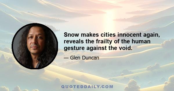 Snow makes cities innocent again, reveals the frailty of the human gesture against the void.