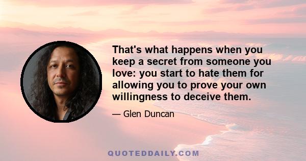 That's what happens when you keep a secret from someone you love: you start to hate them for allowing you to prove your own willingness to deceive them.