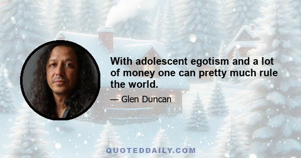 With adolescent egotism and a lot of money one can pretty much rule the world.