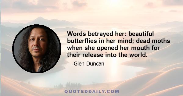 Words betrayed her: beautiful butterflies in her mind; dead moths when she opened her mouth for their release into the world.