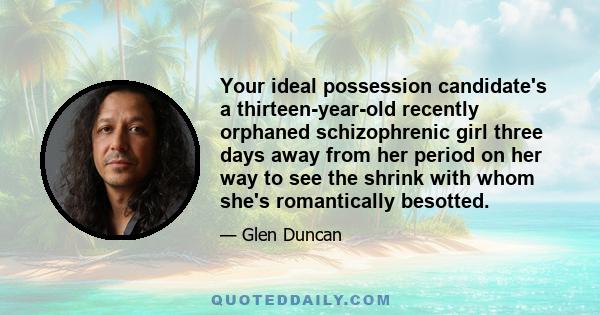 Your ideal possession candidate's a thirteen-year-old recently orphaned schizophrenic girl three days away from her period on her way to see the shrink with whom she's romantically besotted.